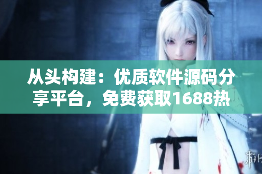 从头构建：优质软件源码分享平台，免费获取1688热门推荐源码