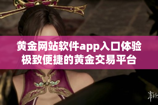 黄金网站软件app入口体验极致便捷的黄金交易平台