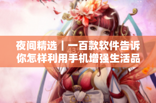 夜间精选｜一百款软件告诉你怎样利用手机增强生活品质