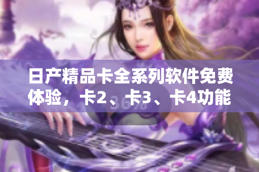 日产精品卡全系列软件免费体验，卡2、卡3、卡4功能详解