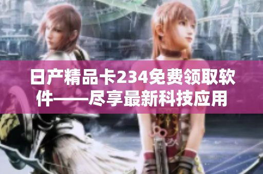 日产精品卡234免费领取软件——尽享最新科技应用