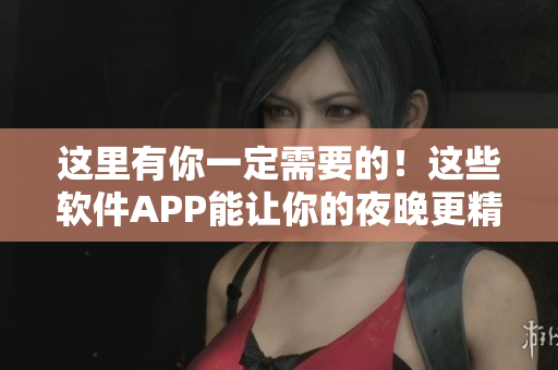 这里有你一定需要的！这些软件APP能让你的夜晚更精彩！