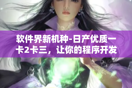 软件界新机种-日产优质一卡2卡三，让你的程序开发更高效