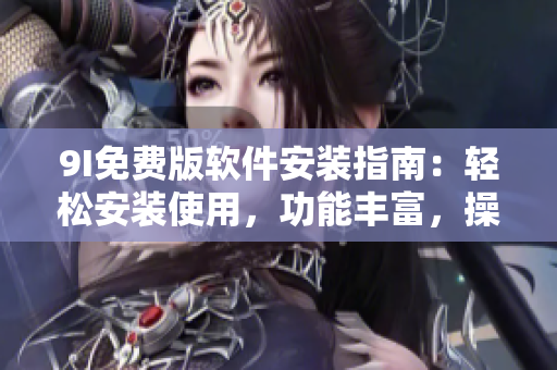9I免费版软件安装指南：轻松安装使用，功能丰富，操作简单