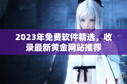 2023年免费软件精选，收录最新黄金网站推荐