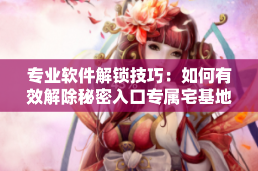 专业软件解锁技巧：如何有效解除秘密入口专属宅基地？