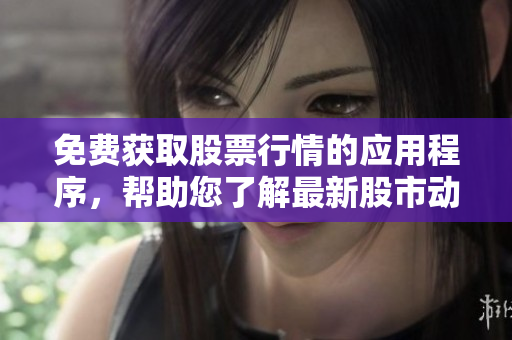 免费获取股票行情的应用程序，帮助您了解最新股市动态