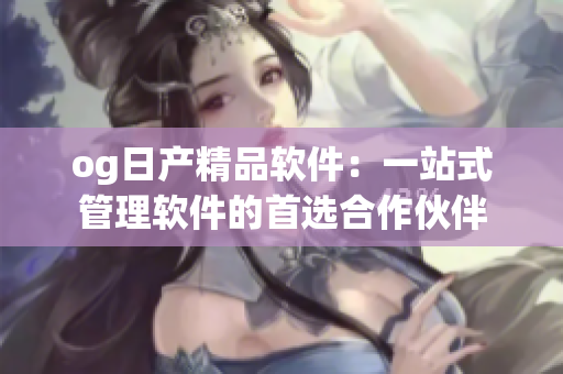 og日产精品软件：一站式管理软件的首选合作伙伴