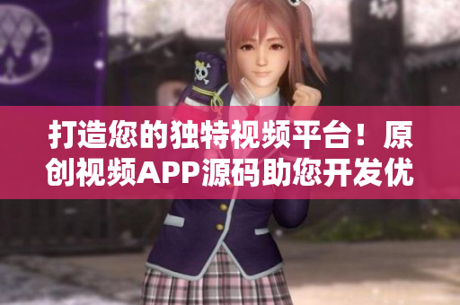 打造您的独特视频平台！原创视频APP源码助您开发优秀应用