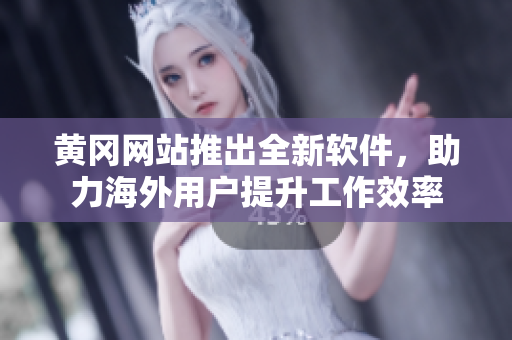 黄冈网站推出全新软件，助力海外用户提升工作效率