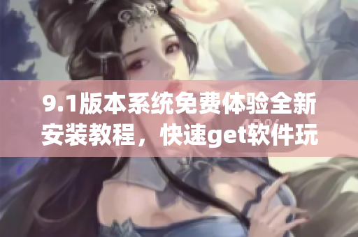 9.1版本系统免费体验全新安装教程，快速get软件玩转技巧