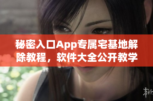 秘密入口App专属宅基地解除教程，软件大全公开教学详解