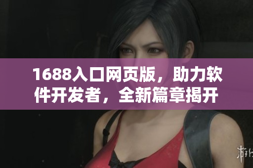 1688入口网页版，助力软件开发者，全新篇章揭开