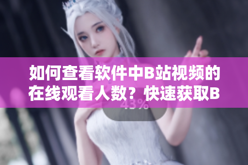 如何查看软件中B站视频的在线观看人数？快速获取B站视频观看数据的方法分享