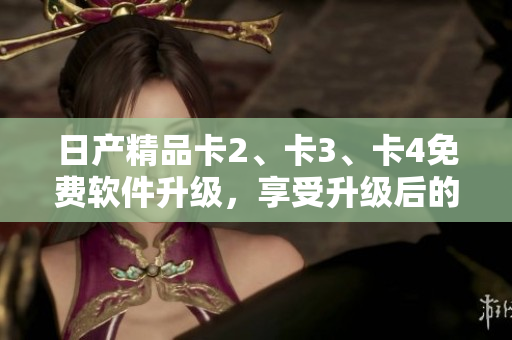 日产精品卡2、卡3、卡4免费软件升级，享受升级后的全新功能