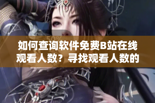如何查询软件免费B站在线观看人数？寻找观看人数的方法大揭秘