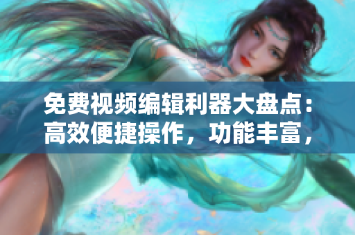 免费视频编辑利器大盘点：高效便捷操作，功能丰富，让你的视频创作更轻松