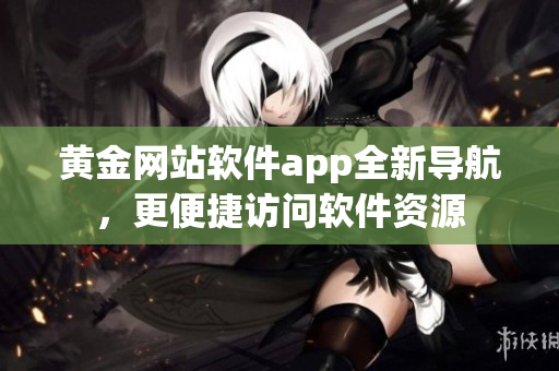 黄金网站软件app全新导航，更便捷访问软件资源