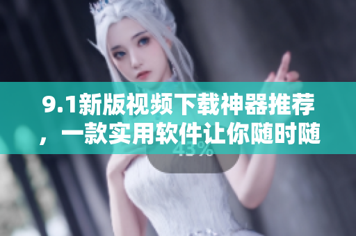 9.1新版视频下载神器推荐，一款实用软件让你随时随地畅享高清视频
