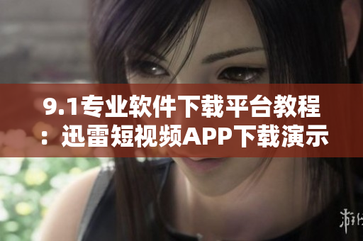 9.1专业软件下载平台教程：迅雷短视频APP下载演示