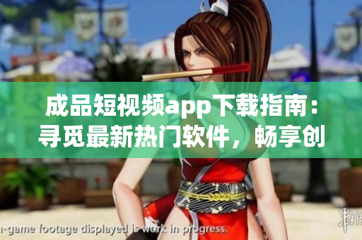 成品短视频app下载指南：寻觅最新热门软件，畅享创意视界