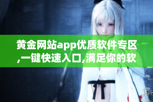 黄金网站app优质软件专区,一键快速入口,满足你的软件需求