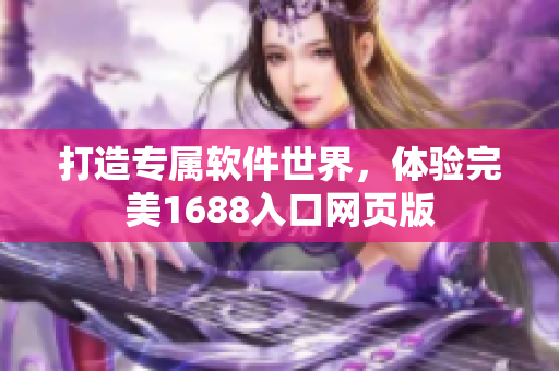 打造专属软件世界，体验完美1688入口网页版