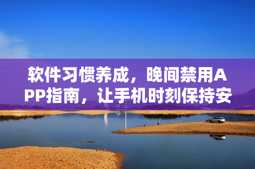 软件习惯养成，晚间禁用APP指南，让手机时刻保持安静安全。