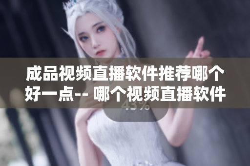 成品视频直播软件推荐哪个好一点-- 哪个视频直播软件更适合你使用？