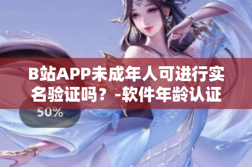 B站APP未成年人可进行实名验证吗？-软件年龄认证政策解析