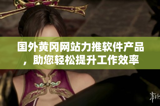 国外黄冈网站力推软件产品，助您轻松提升工作效率