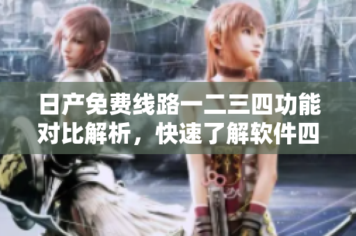 日产免费线路一二三四功能对比解析，快速了解软件四区差异