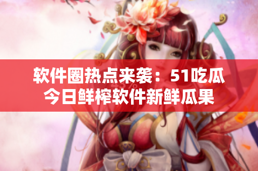 软件圈热点来袭：51吃瓜今日鲜榨软件新鲜瓜果