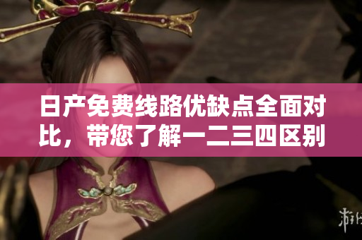 日产免费线路优缺点全面对比，带您了解一二三四区别