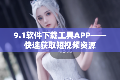 9.1软件下载工具APP——快速获取短视频资源