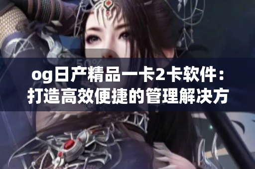 og日产精品一卡2卡软件：打造高效便捷的管理解决方案