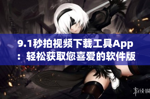9.1秒拍视频下载工具App：轻松获取您喜爱的软件版本