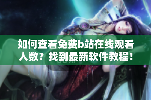 如何查看免费b站在线观看人数？找到最新软件教程！