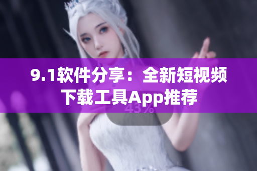 9.1软件分享：全新短视频下载工具App推荐