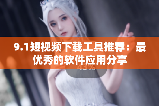 9.1短视频下载工具推荐：最优秀的软件应用分享