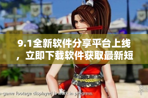 9.1全新软件分享平台上线，立即下载软件获取最新短视频
