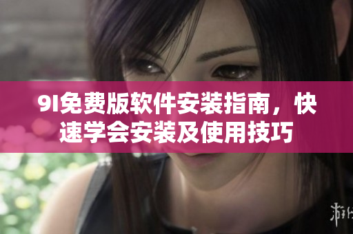 9I免费版软件安装指南，快速学会安装及使用技巧
