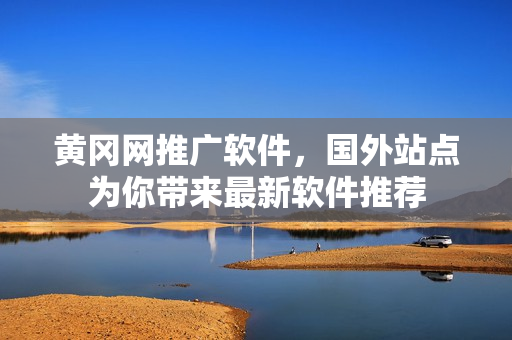 黄冈网推广软件，国外站点为你带来最新软件推荐