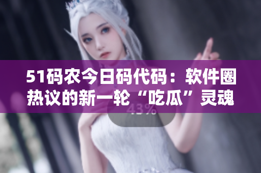 51码农今日码代码：软件圈热议的新一轮“吃瓜”灵魂拷问