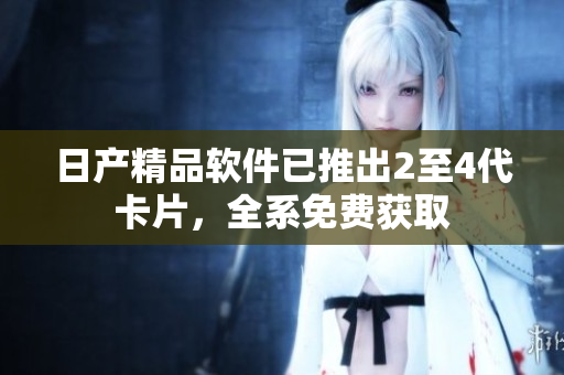 日产精品软件已推出2至4代卡片，全系免费获取
