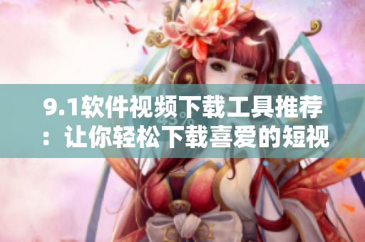 9.1软件视频下载工具推荐：让你轻松下载喜爱的短视频