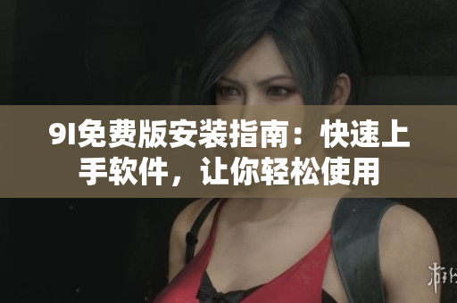 9I免费版安装指南：快速上手软件，让你轻松使用