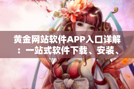 黄金网站软件APP入口详解：一站式软件下载、安装、使用全指南