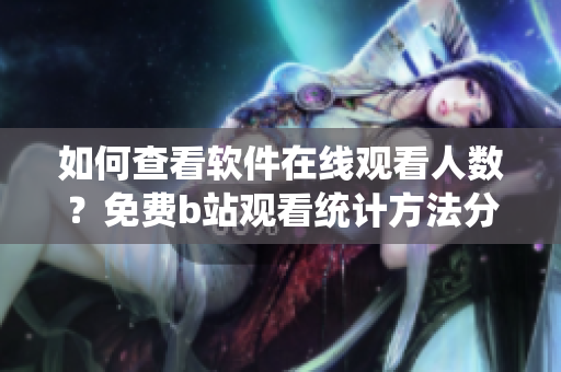 如何查看软件在线观看人数？免费b站观看统计方法分享