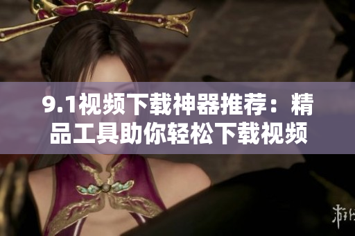 9.1视频下载神器推荐：精品工具助你轻松下载视频